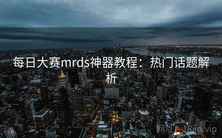每日大赛mrds神器教程：热门话题解析
