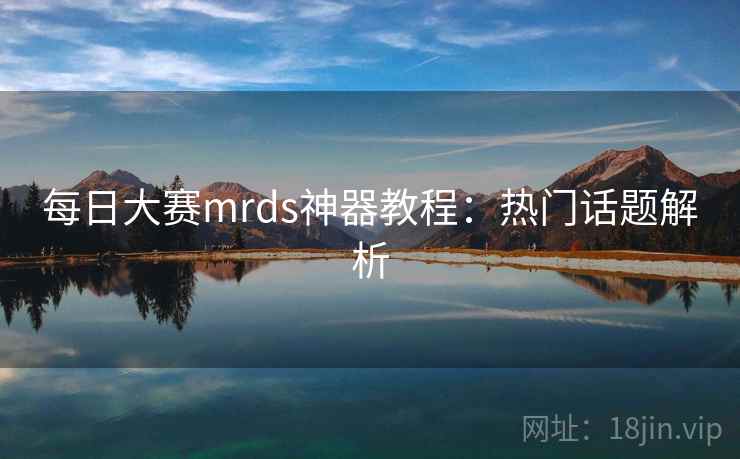 每日大赛mrds神器教程：热门话题解析