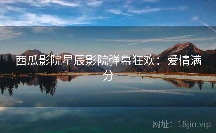 西瓜影院星辰影院弹幕狂欢：爱情满分