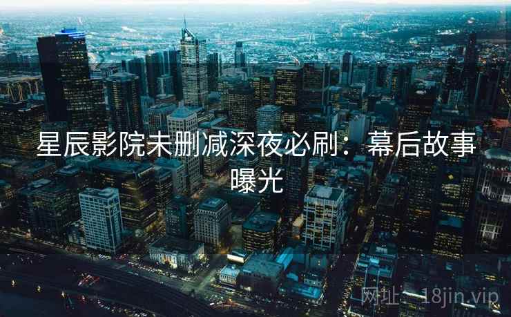 星辰影院未删减深夜必刷:幕后故事曝光 星辰影院未删减深夜必刷:幕后故事曝光