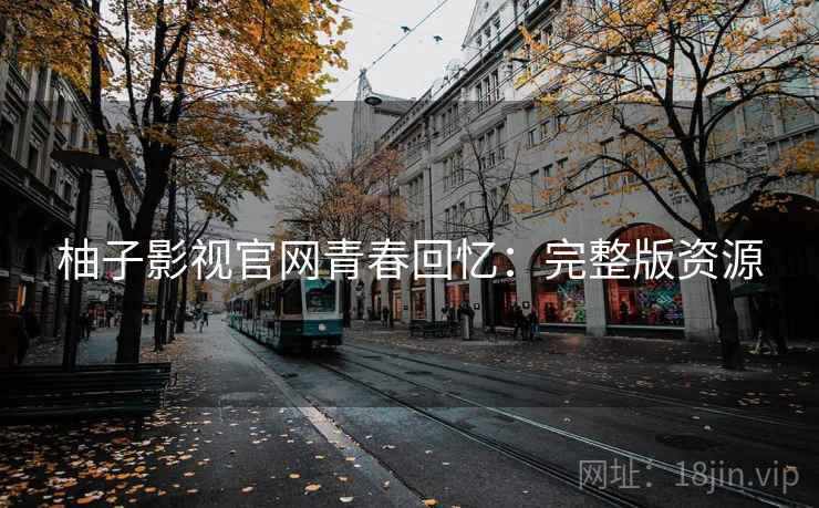柚子影视官网青春回忆:完整版资源 柚子影视官网青春回忆:完整版资源