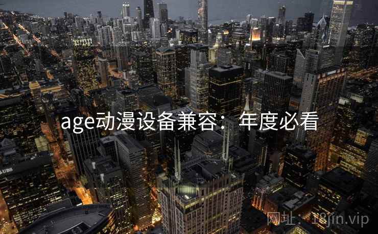 age动漫设备兼容:年度必看 age动漫设备兼容:年度必看