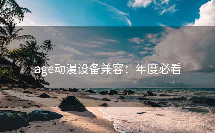 age动漫设备兼容:年度必看 age动漫设备兼容:年度必看