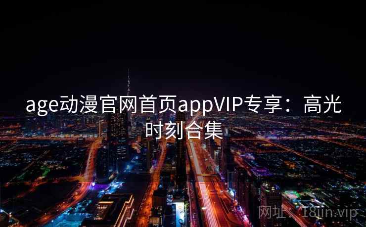 age动漫官网首页appVIP专享：高光时刻合集