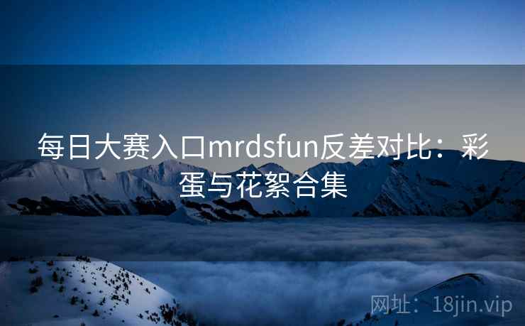 每日大赛入口mrdsfun反差对比：彩蛋与花絮合集