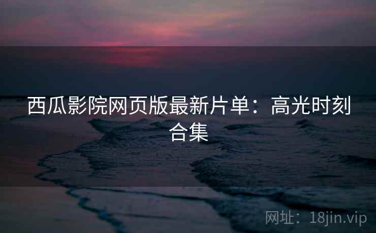 西瓜影院网页版最新片单：高光时刻合集