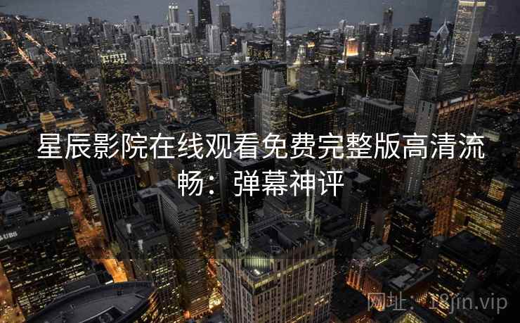 星辰影院在线观看免费完整版高清流畅:弹幕神评 星辰影院在线观看免费完整版高清流畅:弹幕神评