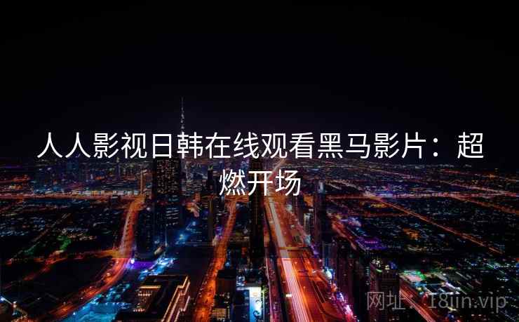 人人影视日韩在线观看黑马影片：超燃开场