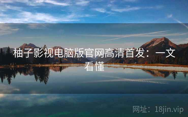 柚子影视电脑版官网高清首发：一文看懂