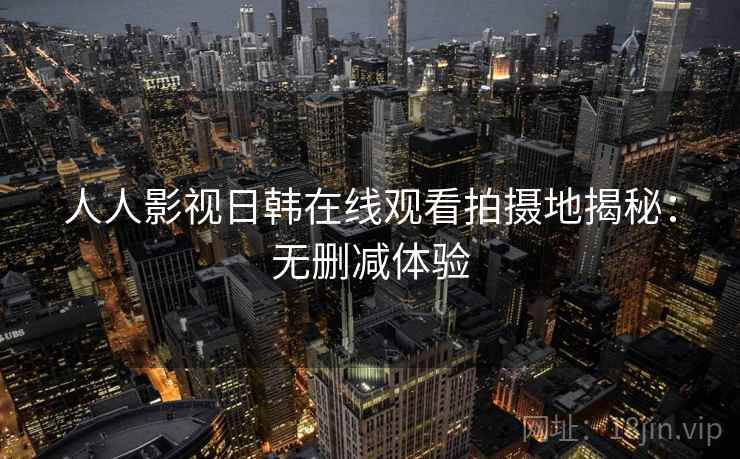 人人影视日韩在线观看拍摄地揭秘：无删减体验