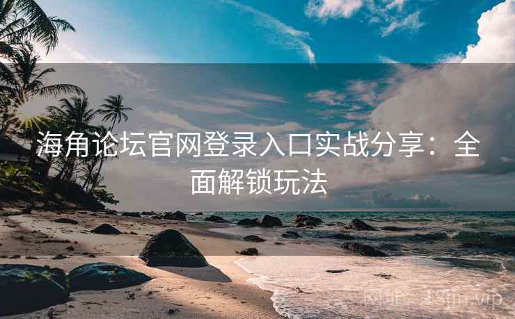 海角论坛官网登录入口实战分享：全面解锁玩法