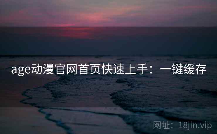 age动漫官网首页快速上手:一键缓存 age动漫官网首页快速上手:一键缓存