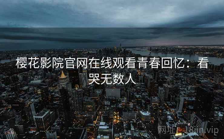 樱花影院官网在线观看青春回忆：看哭无数人