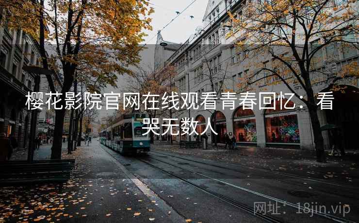 樱花影院官网在线观看青春回忆：看哭无数人