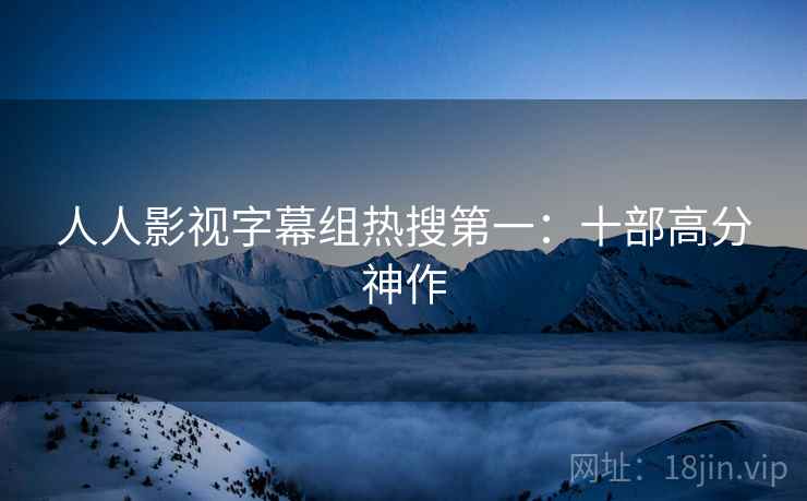 人人影视字幕组热搜第一:十部高分神作 人人影视字幕组热搜第一:十部高分神作