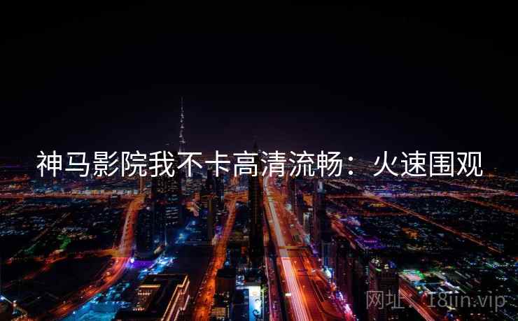 神马影院我不卡高清流畅：火速围观