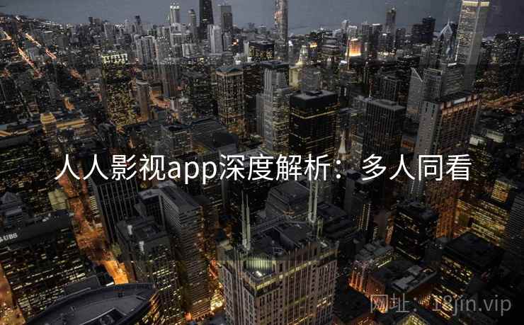 人人影视app深度解析:多人同看 人人影视app深度解析:多人同看